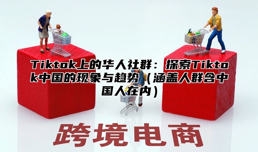 Tiktok上的华人社群：探索Tiktok中国的现象与趋势涵盖人群含中国人在内