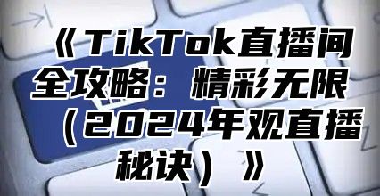 TikTok直播间全攻略：精彩无限2025年观直播秘诀
