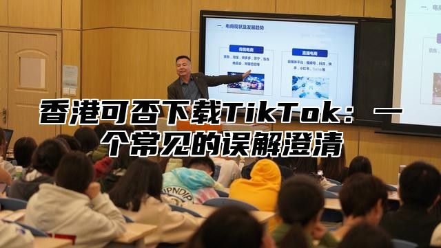 香港可否下载TikTok：一个常见的误解澄清