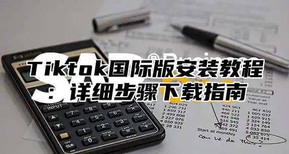 Tiktok国际版安装教程：详细步骤下载指南