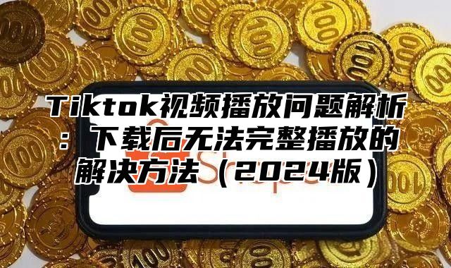 Tiktok视频播放问题解析：下载后无法完整播放的解决方法2025版