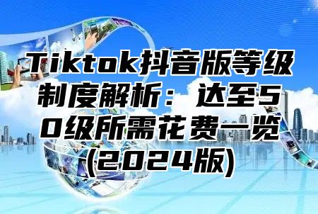 Tiktok抖音版等级制度解析：达至50级所需花费一览(2025版)