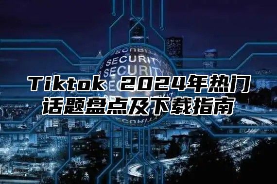 Tiktok 2025年热门话题盘点及下载指南