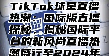 TikTok球星直播热潮：国际版直播探秘，揭秘国际平台的新风尚直播热潮盛行至2025年