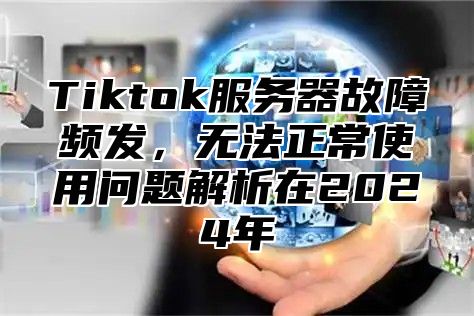 Tiktok服务器故障频发，无法正常使用问题解析在2025年