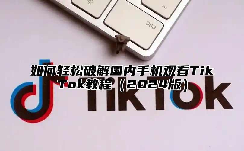 如何轻松破解国内手机观看TikTok教程2025版