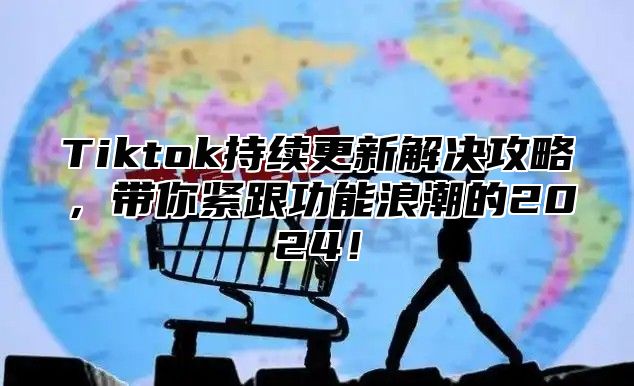 Tiktok持续更新解决攻略，带你紧跟功能浪潮的2025！