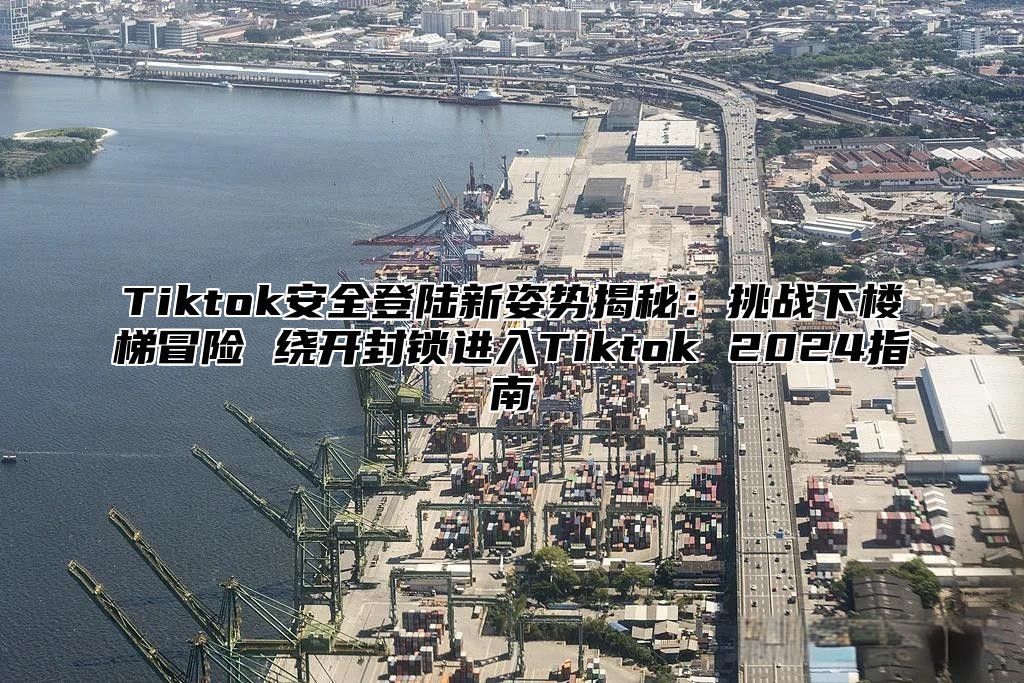 Tiktok安全登陆新姿势揭秘：挑战下楼梯冒险 绕开封锁进入Tiktok 2025指南