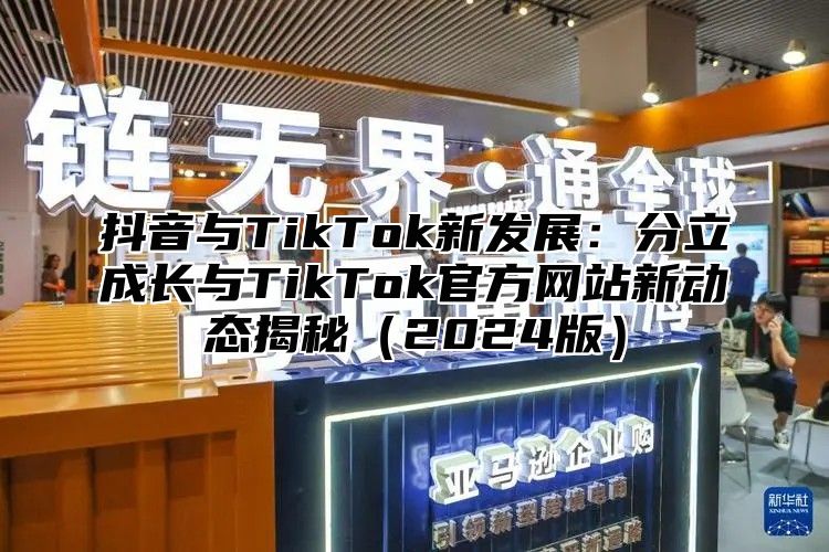 抖音与TikTok新发展：分立成长与TikTok官方网站新动态揭秘2025版