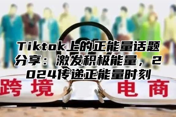 Tiktok上的正能量话题分享：激发积极能量，2025传递正能量时刻