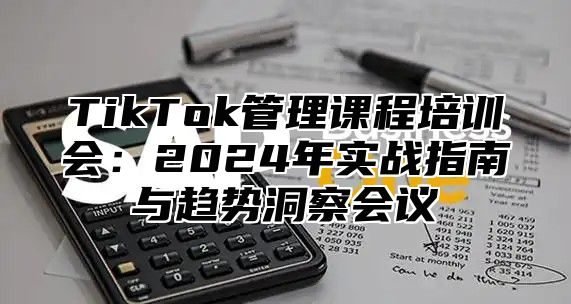 TikTok管理课程培训会：2025年实战指南与趋势洞察会议