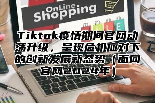 Tiktok疫情期间官网动荡升级，呈现危机应对下的创新发展新态势面向官网2025年