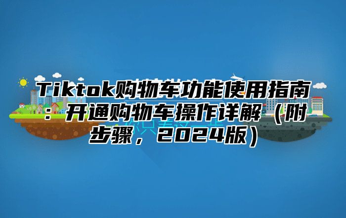 Tiktok购物车功能使用指南：开通购物车操作详解附步骤，2025版
