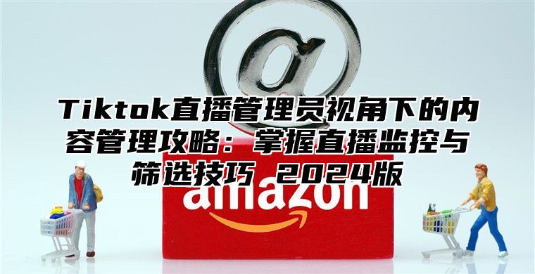 Tiktok直播管理员视角下的内容管理攻略：掌握直播监控与筛选技巧 2025版