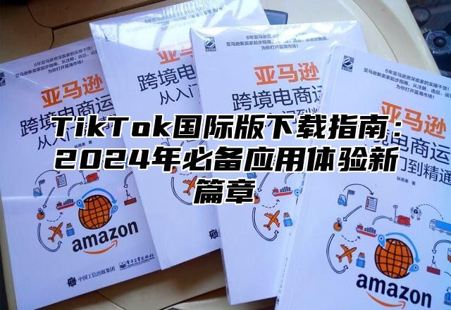 TikTok国际版下载指南：2025年必备应用体验新篇章
