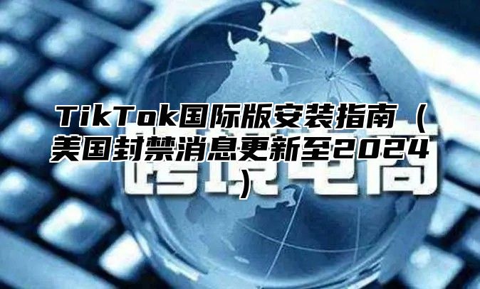 TikTok国际版安装指南美国封禁消息更新至2025