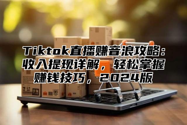 Tiktok直播赚音浪攻略：收入提现详解，轻松掌握赚钱技巧，2025版