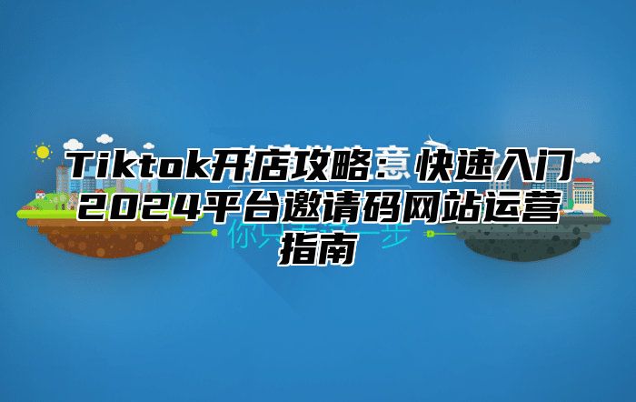 Tiktok开店攻略：快速入门2025平台邀请码网站运营指南