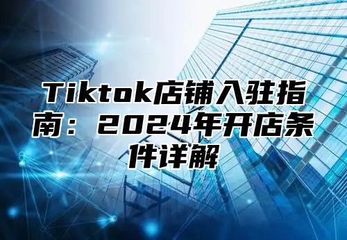 Tiktok店铺入驻指南：2025年开店条件详解