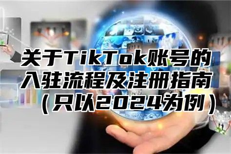 关于TikTok账号的入驻流程及注册指南只以2025为例