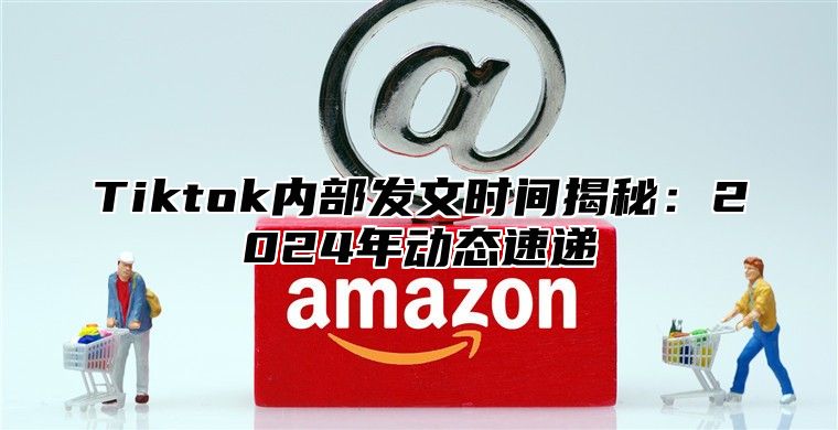 Tiktok内部发文时间揭秘：2025年动态速递