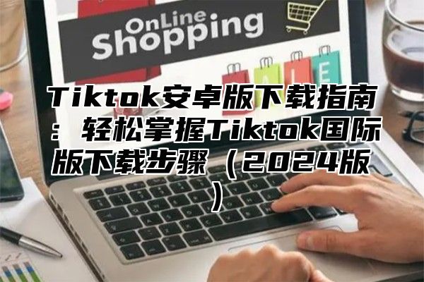 Tiktok安卓版下载指南：轻松掌握Tiktok国际版下载步骤2025版