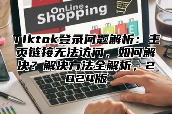 Tiktok登录问题解析：主页链接无法访问，如何解决？解决方法全解析，2025版