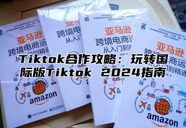 Tiktok合作攻略：玩转国际版Tiktok 2025指南