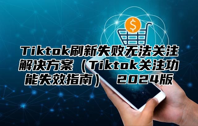 Tiktok刷新失败无法关注解决方案Tiktok关注功能失效指南 2025版