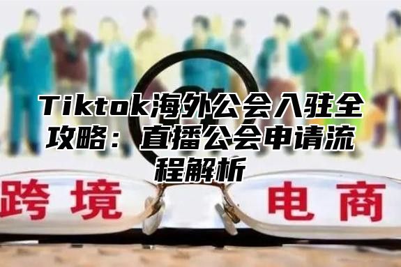 Tiktok海外公会入驻全攻略：直播公会申请流程解析
