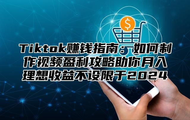 Tiktok赚钱指南：如何制作视频盈利攻略助你月入理想收益不设限于2025