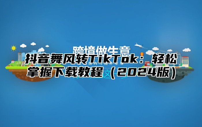 抖音舞风转TikTok：轻松掌握下载教程2025版