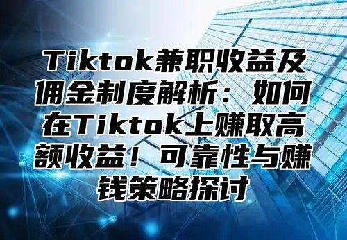 Tiktok兼职收益及佣金制度解析：如何在Tiktok上赚取高额收益！可靠性与赚钱策略探讨