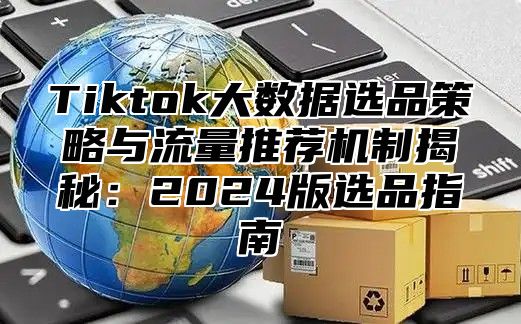 Tiktok大数据选品策略与流量推荐机制揭秘：2025版选品指南