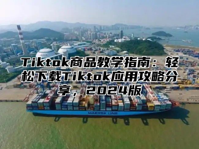 Tiktok商品教学指南：轻松下载Tiktok应用攻略分享，2025版