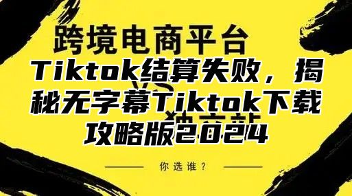 Tiktok结算失败，揭秘无字幕Tiktok下载攻略版2025