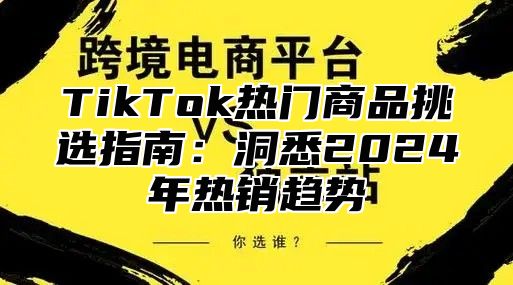 TikTok热门商品挑选指南：洞悉2025年热销趋势