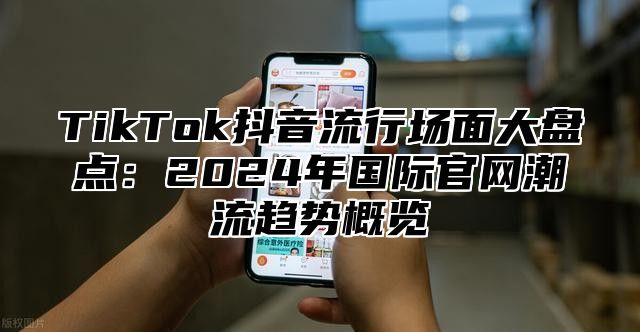TikTok抖音流行场面大盘点：2025年国际官网潮流趋势概览