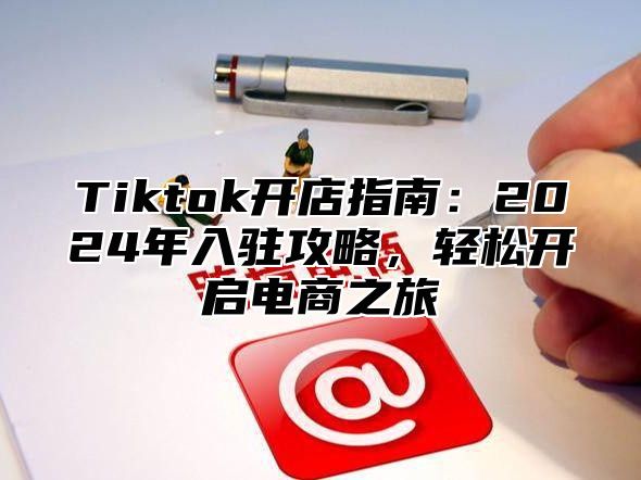 Tiktok开店指南：2025年入驻攻略，轻松开启电商之旅