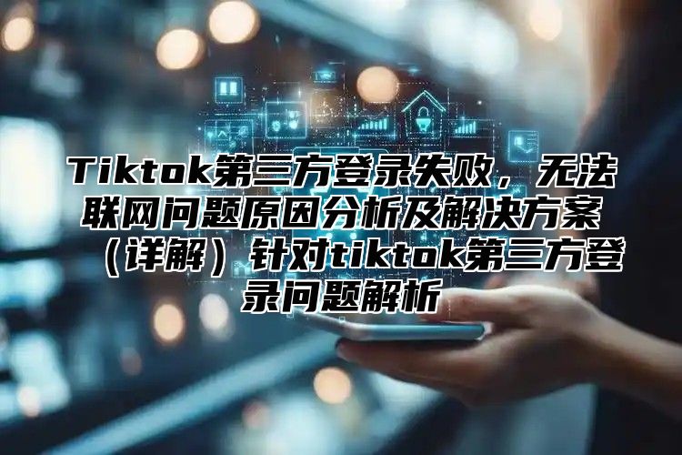 Tiktok第三方登录失败，无法联网问题原因分析及解决方案详解针对tiktok第三方登录问题解析