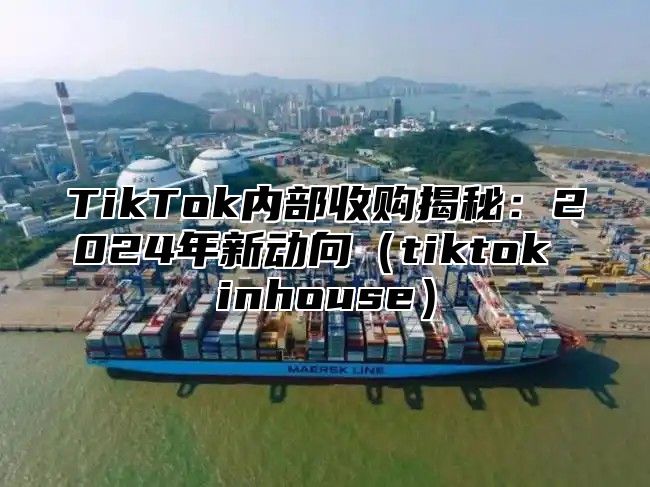 TikTok内部收购揭秘：2025年新动向tiktok inhouse