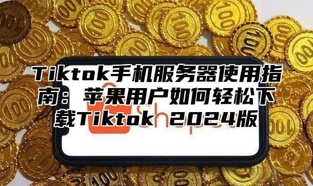 Tiktok手机服务器使用指南：苹果用户如何轻松下载Tiktok 2025版