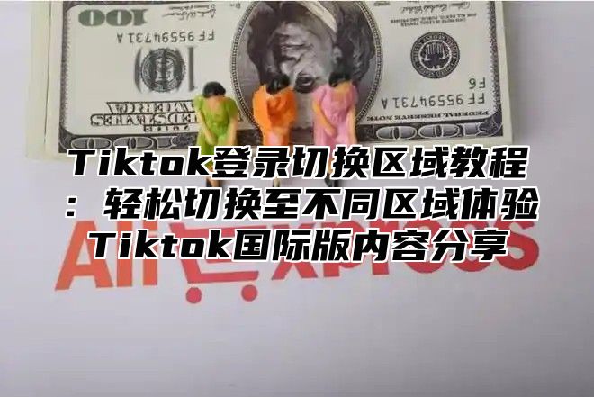 Tiktok登录切换区域教程：轻松切换至不同区域体验Tiktok国际版内容分享