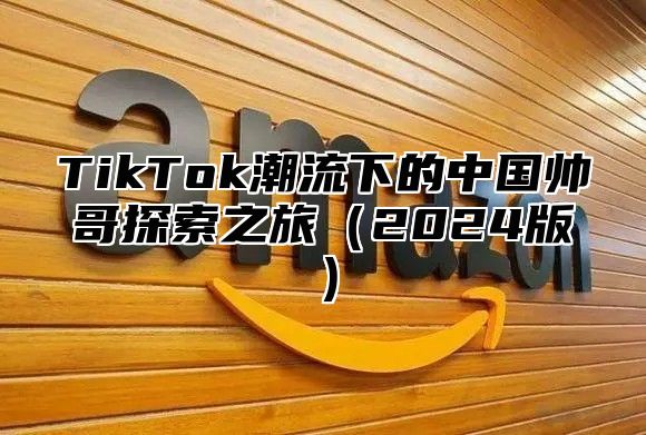 TikTok潮流下的中国帅哥探索之旅2025版