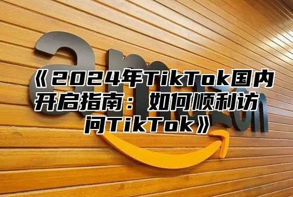 2025年TikTok国内开启指南：如何顺利访问TikTok
