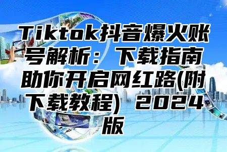 Tiktok抖音爆火账号解析：下载指南助你开启网红路(附下载教程) 2025版