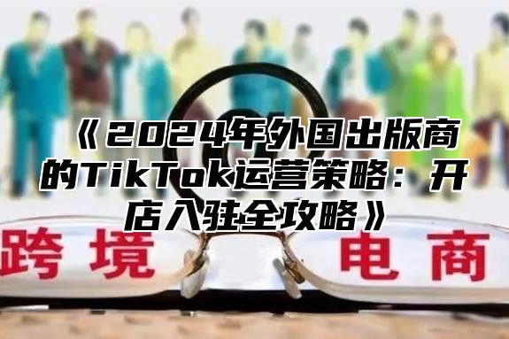 2025年外国出版商的TikTok运营策略：开店入驻全攻略