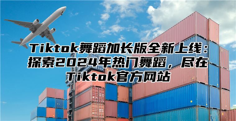 Tiktok舞蹈加长版全新上线：探索2025年热门舞蹈，尽在Tiktok官方网站