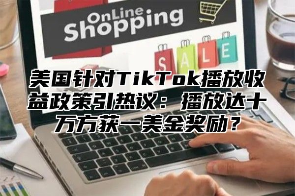 美国针对TikTok播放收益政策引热议：播放达十万方获一美金奖励？