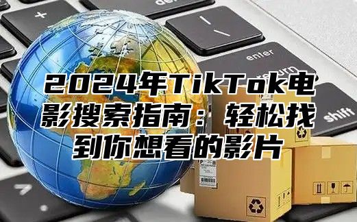 2025年TikTok电影搜索指南：轻松找到你想看的影片